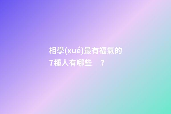 相學(xué)最有福氣的7種人有哪些？